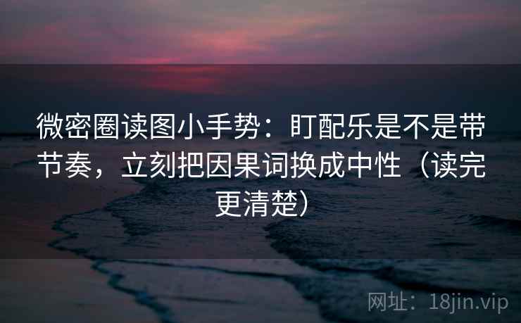 微密圈读图小手势:盯配乐是不是带节奏,立刻把因果词换成中性(读完更清楚) 微密圈读图小手势:盯配乐是不是带节奏,立刻把因果词换成中性(读完更清楚)