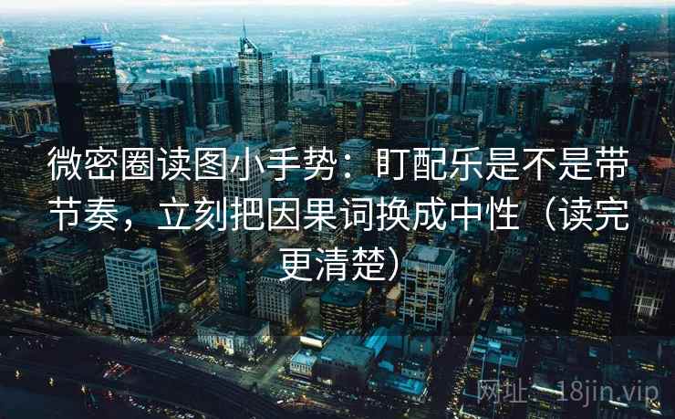 微密圈读图小手势:盯配乐是不是带节奏,立刻把因果词换成中性(读完更清楚) 微密圈读图小手势:盯配乐是不是带节奏,立刻把因果词换成中性(读完更清楚)