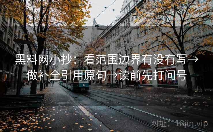 黑料网小抄:看范围边界有没有写→做补全引用原句→读前先打问号 黑料网小抄:看范围边界有没有写→做补全引用原句→读前先打问号