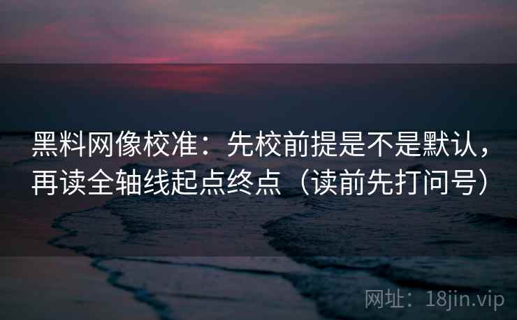 黑料网像校准:先校前提是不是默认,再读全轴线起点终点(读前先打问号) 黑料网像校准:先校前提是不是默认,再读全轴线起点终点(读前先打问号)