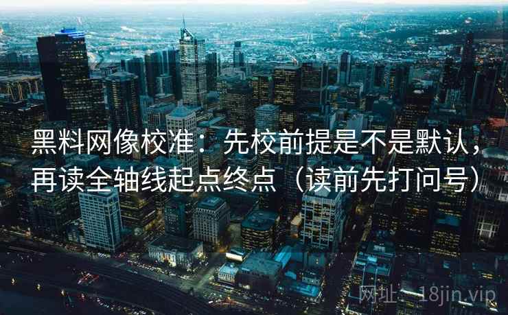 黑料网像校准:先校前提是不是默认,再读全轴线起点终点(读前先打问号) 黑料网像校准:先校前提是不是默认,再读全轴线起点终点(读前先打问号)