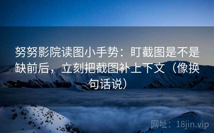 努努影院读图小手势:盯截图是不是缺前后,立刻把截图补上下文(像换句话说) 努努影院读图小手势:盯截图是不是缺前后,立刻把截图补上下文(像换句话说)