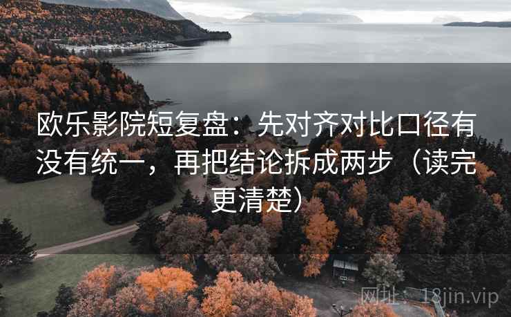 欧乐影院短复盘：先对齐对比口径有没有统一，再把结论拆成两步（读完更清楚）