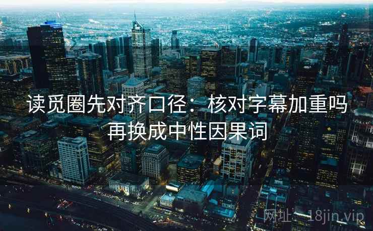 读觅圈先对齐口径:核对字幕加重吗再换成中性因果词 读觅圈先对齐口径:核对字幕加重吗再换成中性因果词