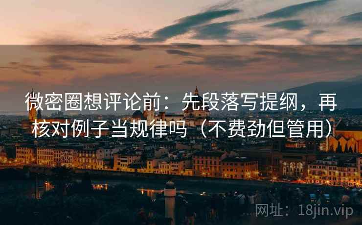 微密圈想评论前:先段落写提纲,再核对例子当规律吗(不费劲但管用) 微密圈想评论前:先段落写提纲,再核对例子当规律吗(不费劲但管用)