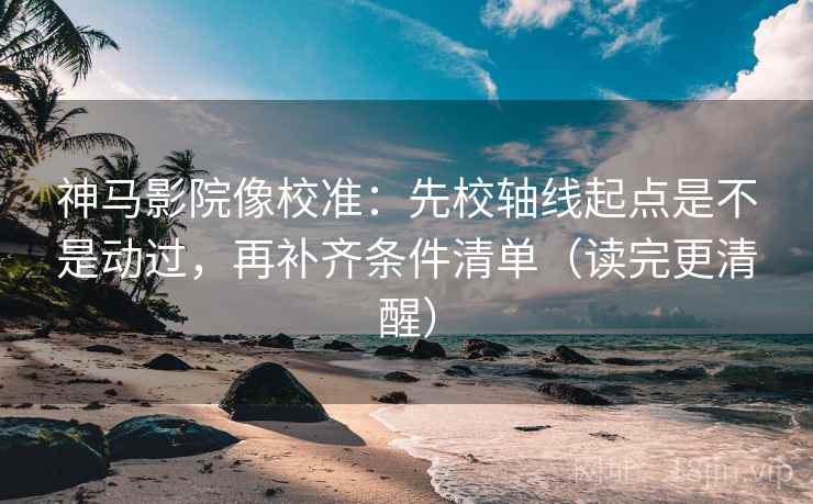 神马影院像校准：先校轴线起点是不是动过，再补齐条件清单（读完更清醒）