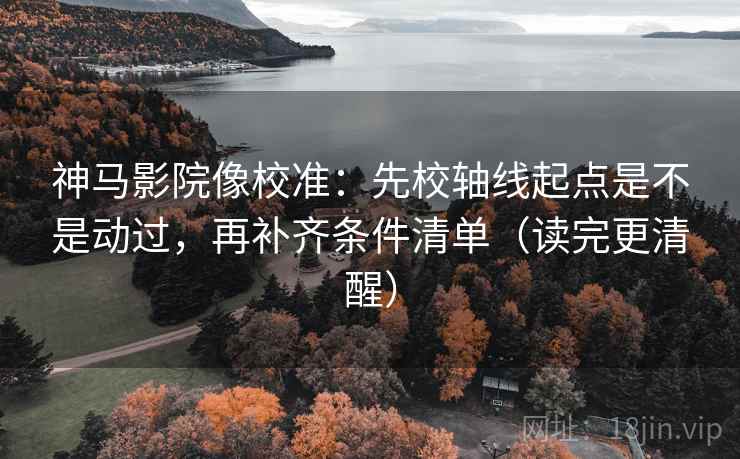 神马影院像校准：先校轴线起点是不是动过，再补齐条件清单（读完更清醒）