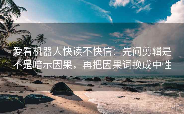 爱看机器人快读不快信：先问剪辑是不是暗示因果，再把因果词换成中性