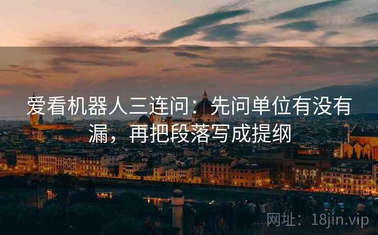 爱看机器人三连问:先问单位有没有漏,再把段落写成提纲 爱看机器人三连问:先问单位有没有漏,再把段落写成提纲