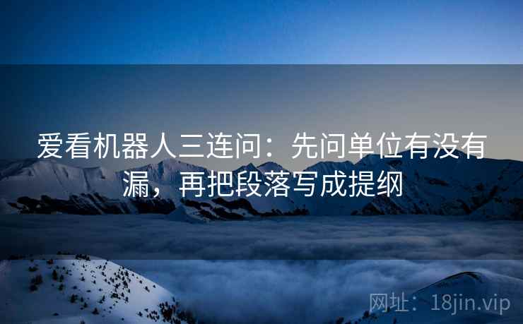 爱看机器人三连问:先问单位有没有漏,再把段落写成提纲 爱看机器人三连问:先问单位有没有漏,再把段落写成提纲