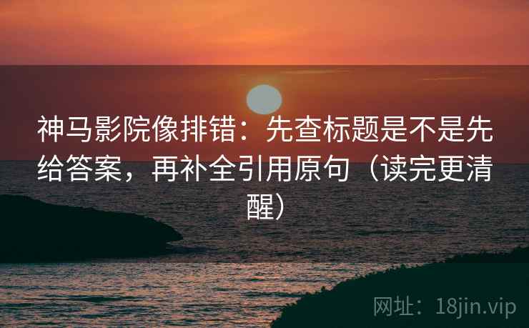 神马影院像排错:先查标题是不是先给答案,再补全引用原句(读完更清醒) 神马影院像排错:先查标题是不是先给答案,再补全引用原句(读完更清醒)