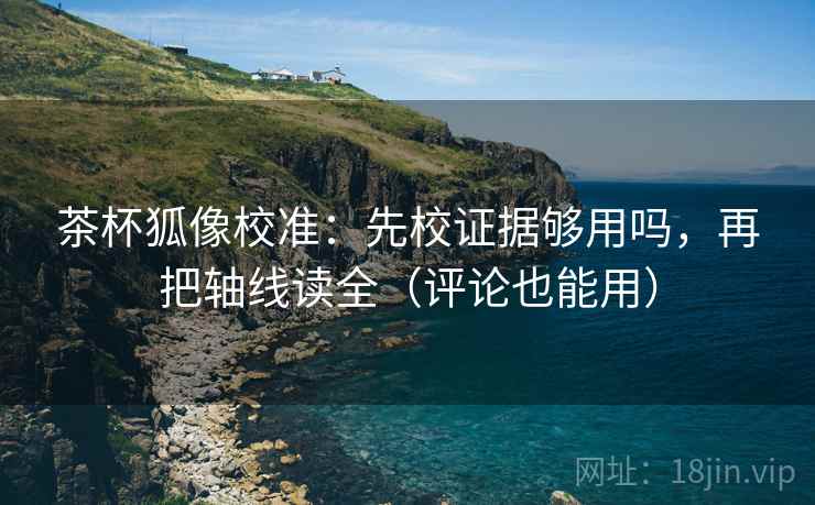 茶杯狐像校准:先校证据够用吗,再把轴线读全(评论也能用) 茶杯狐像校准:先校证据够用吗,再把轴线读全(评论也能用)