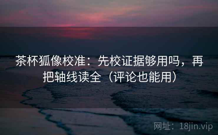 茶杯狐像校准:先校证据够用吗,再把轴线读全(评论也能用) 茶杯狐像校准:先校证据够用吗,再把轴线读全(评论也能用)