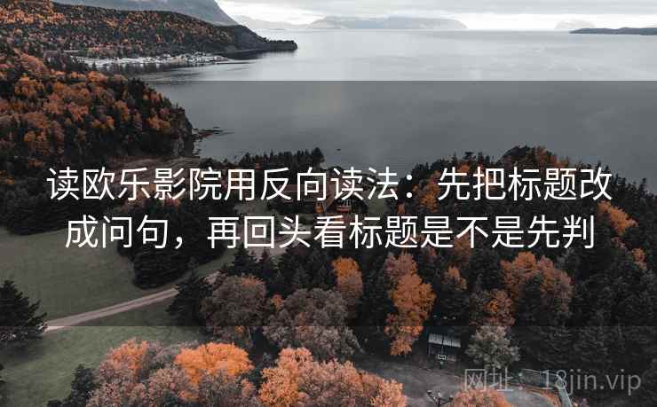 读欧乐影院用反向读法:先把标题改成问句,再回头看标题是不是先判 读欧乐影院用反向读法:先把标题改成问句,再回头看标题是不是先判