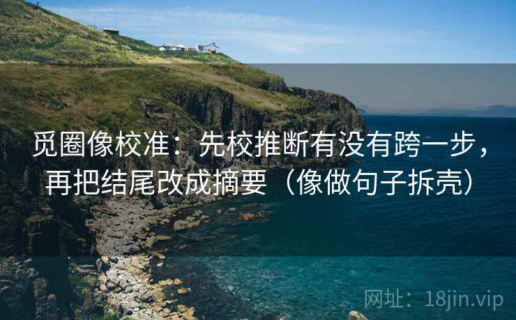 觅圈像校准:先校推断有没有跨一步,再把结尾改成摘要(像做句子拆壳) 觅圈像校准:先校推断有没有跨一步,再把结尾改成摘要(像做句子拆壳)