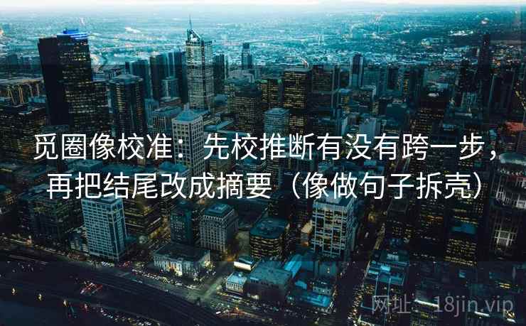 觅圈像校准:先校推断有没有跨一步,再把结尾改成摘要(像做句子拆壳) 觅圈像校准:先校推断有没有跨一步,再把结尾改成摘要(像做句子拆壳)