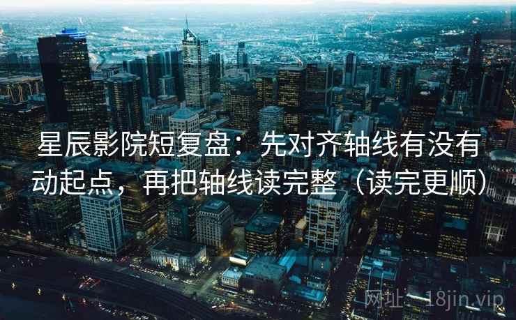 星辰影院短复盘:先对齐轴线有没有动起点,再把轴线读完整(读完更顺) 星辰影院短复盘:先对齐轴线有没有动起点,再把轴线读完整(读完更顺)