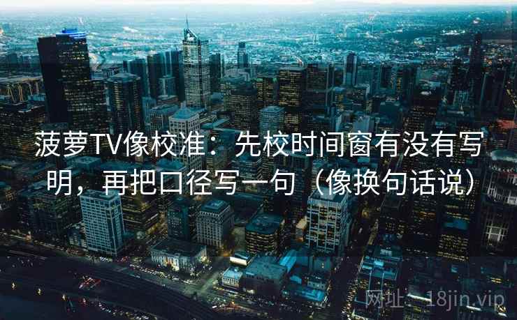 菠萝TV像校准：先校时间窗有没有写明，再把口径写一句（像换句话说）