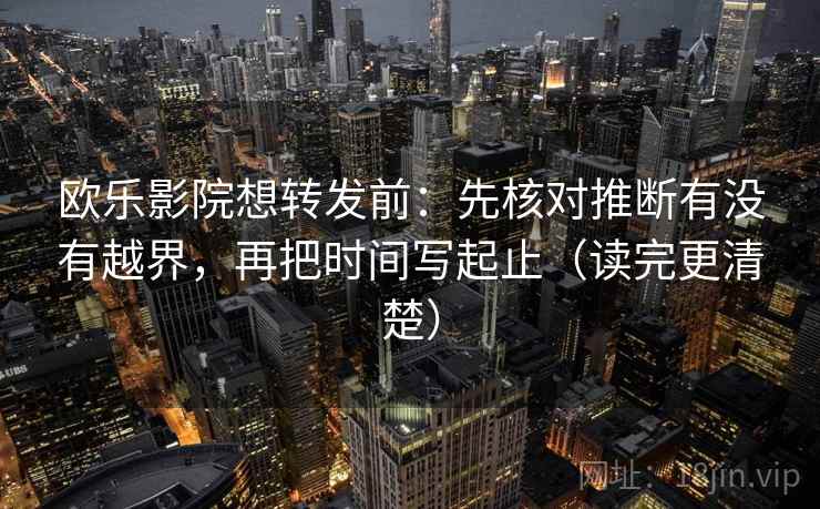 欧乐影院想转发前:先核对推断有没有越界,再把时间写起止(读完更清楚) 欧乐影院想转发前:先核对推断有没有越界,再把时间写起止(读完更清楚)