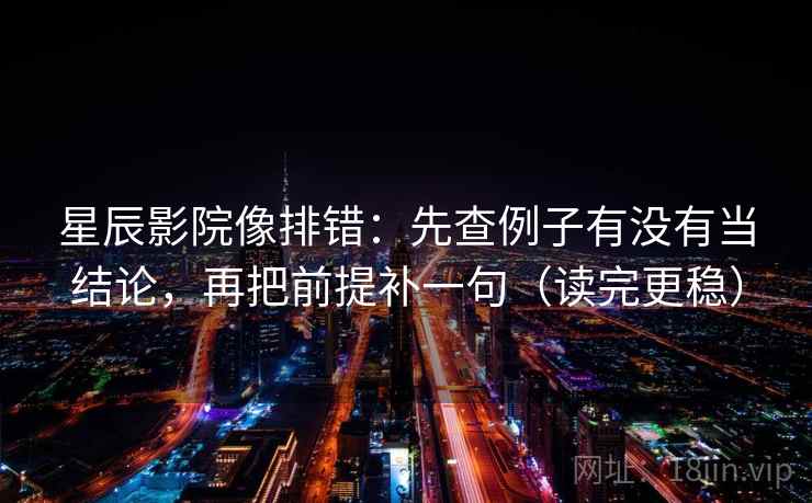 星辰影院像排错:先查例子有没有当结论,再把前提补一句(读完更稳) 星辰影院像排错:先查例子有没有当结论,再把前提补一句(读完更稳)