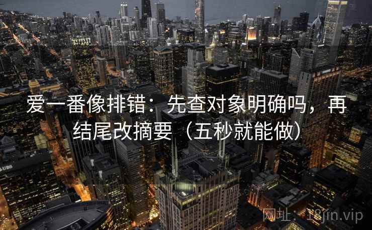 爱一番像排错:先查对象明确吗,再结尾改摘要(五秒就能做) 爱一番像排错:先查对象明确吗,再结尾改摘要(五秒就能做)
