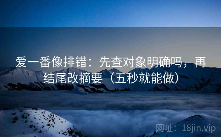 爱一番像排错:先查对象明确吗,再结尾改摘要(五秒就能做) 爱一番像排错:先查对象明确吗,再结尾改摘要(五秒就能做)