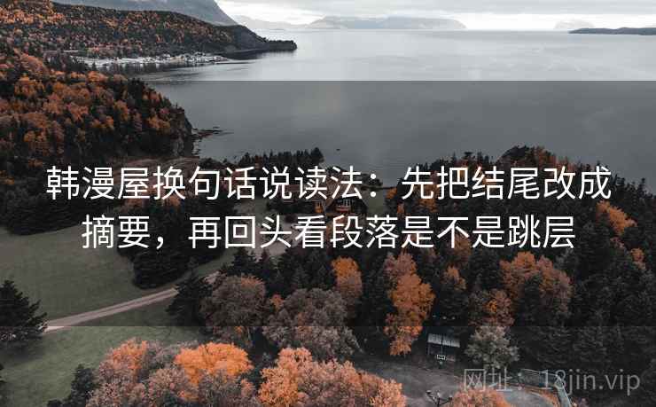 韩漫屋换句话说读法:先把结尾改成摘要,再回头看段落是不是跳层 韩漫屋换句话说读法:先把结尾改成摘要,再回头看段落是不是跳层
