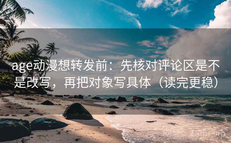 age动漫想转发前:先核对评论区是不是改写,再把对象写具体(读完更稳) age动漫想转发前:先核对评论区是不是改写,再把对象写具体(读完更稳)