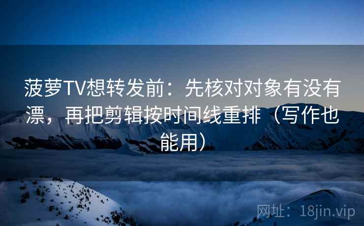 菠萝TV想转发前:先核对对象有没有漂,再把剪辑按时间线重排(写作也能用) 菠萝TV想转发前:先核对对象有没有漂,再把剪辑按时间线重排(写作也能用)