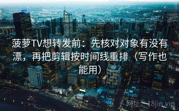 菠萝TV想转发前:先核对对象有没有漂,再把剪辑按时间线重排(写作也能用) 菠萝TV想转发前:先核对对象有没有漂,再把剪辑按时间线重排(写作也能用)