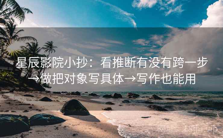 星辰影院小抄:看推断有没有跨一步→做把对象写具体→写作也能用 星辰影院小抄:看推断有没有跨一步→做把对象写具体→写作也能用