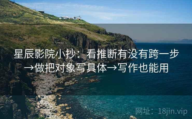 星辰影院小抄:看推断有没有跨一步→做把对象写具体→写作也能用 星辰影院小抄:看推断有没有跨一步→做把对象写具体→写作也能用