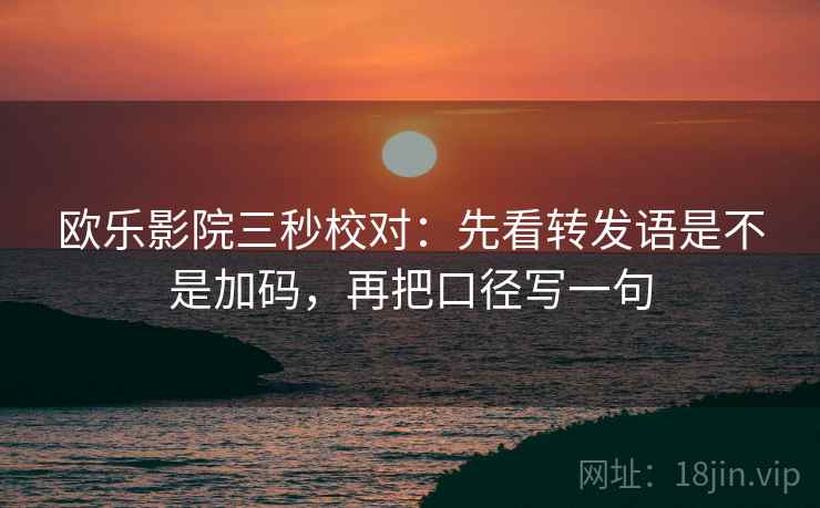 欧乐影院三秒校对:先看转发语是不是加码,再把口径写一句 欧乐影院三秒校对:先看转发语是不是加码,再把口径写一句