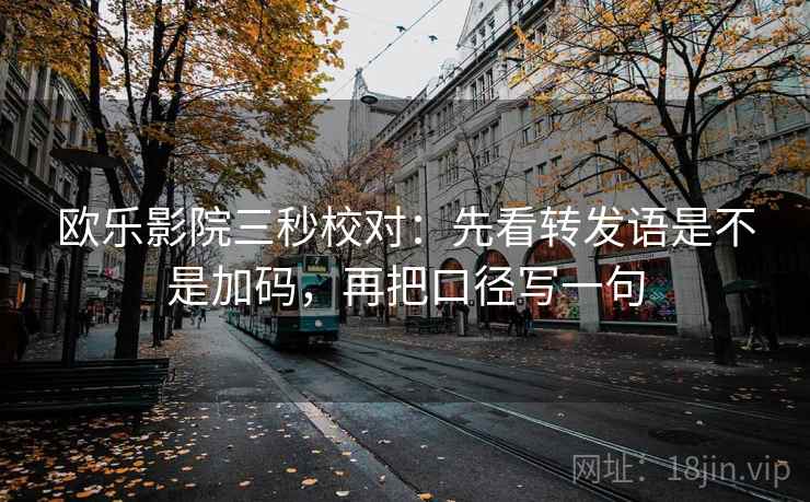 欧乐影院三秒校对:先看转发语是不是加码,再把口径写一句 欧乐影院三秒校对:先看转发语是不是加码,再把口径写一句