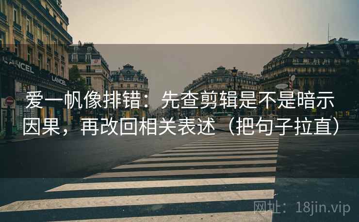 爱一帆像排错:先查剪辑是不是暗示因果,再改回相关表述(把句子拉直) 爱一帆像排错:先查剪辑是不是暗示因果,再改回相关表述(把句子拉直)
