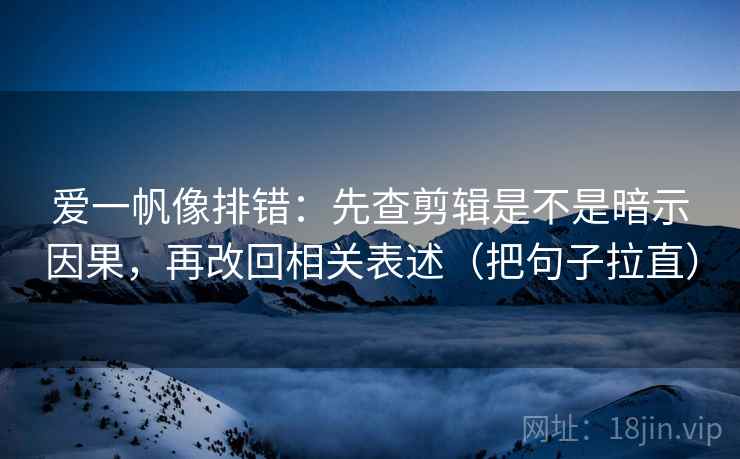 爱一帆像排错:先查剪辑是不是暗示因果,再改回相关表述(把句子拉直) 爱一帆像排错:先查剪辑是不是暗示因果,再改回相关表述(把句子拉直)