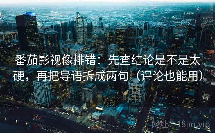 番茄影视像排错：先查结论是不是太硬，再把导语拆成两句（评论也能用）