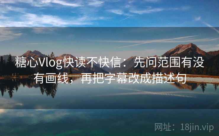 糖心Vlog快读不快信：先问范围有没有画线，再把字幕改成描述句