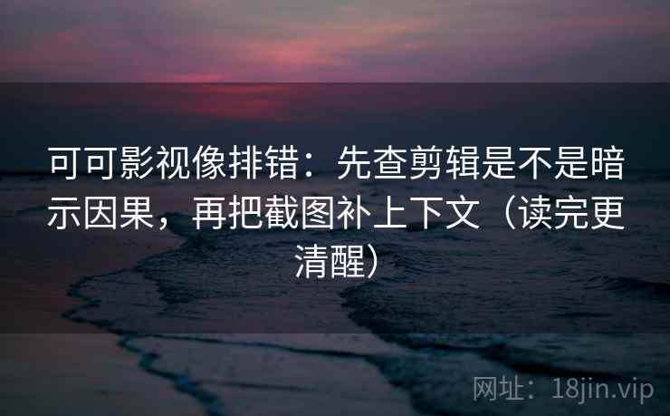 可可影视像排错：先查剪辑是不是暗示因果，再把截图补上下文（读完更清醒）
