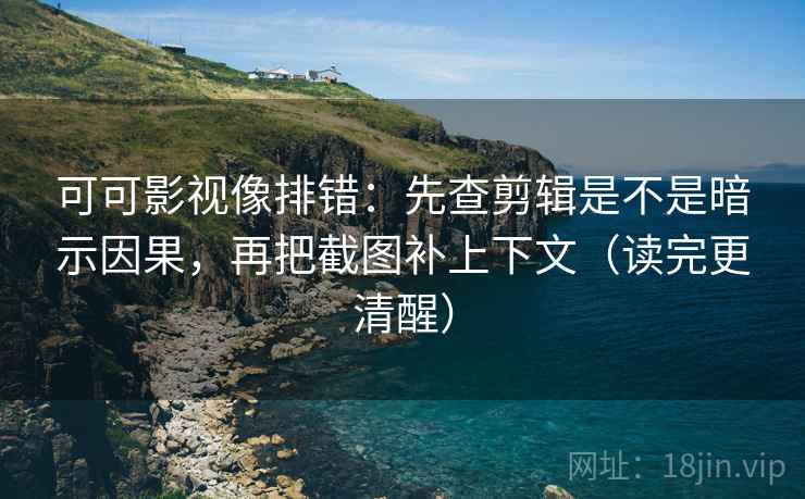 可可影视像排错：先查剪辑是不是暗示因果，再把截图补上下文（读完更清醒）