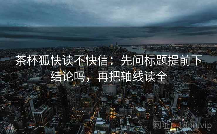 茶杯狐快读不快信：先问标题提前下结论吗，再把轴线读全