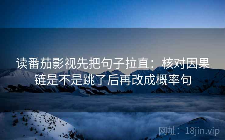 读番茄影视先把句子拉直：核对因果链是不是跳了后再改成概率句