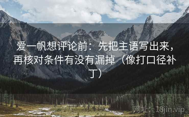 爱一帆想评论前：先把主语写出来，再核对条件有没有漏掉（像打口径补丁）