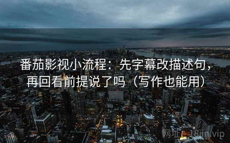 番茄影视小流程：先字幕改描述句，再回看前提说了吗（写作也能用）