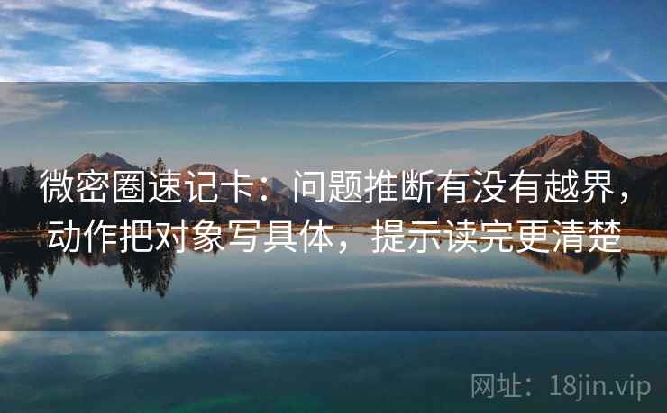 微密圈速记卡：问题推断有没有越界，动作把对象写具体，提示读完更清楚