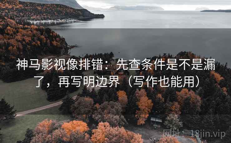 神马影视像排错：先查条件是不是漏了，再写明边界（写作也能用）