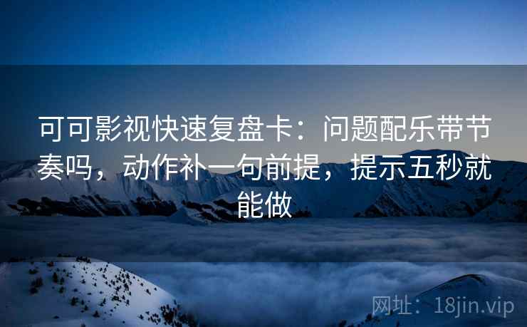 可可影视快速复盘卡：问题配乐带节奏吗，动作补一句前提，提示五秒就能做