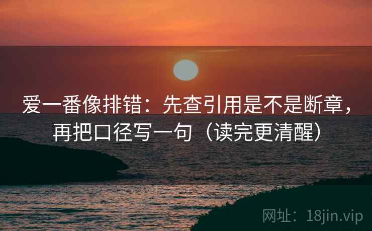 爱一番像排错：先查引用是不是断章，再把口径写一句（读完更清醒）