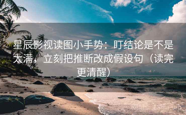星辰影视读图小手势：盯结论是不是太满，立刻把推断改成假设句（读完更清醒）