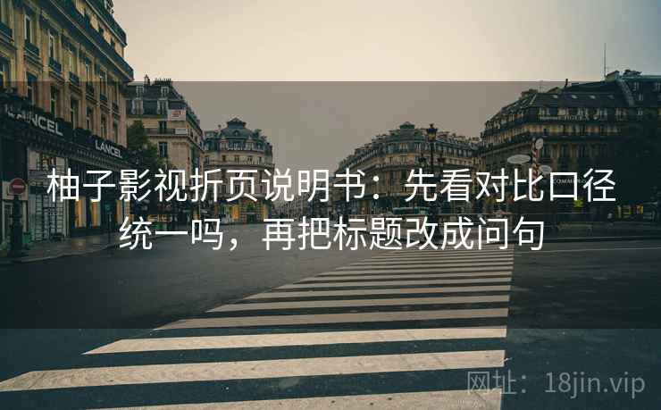 柚子影视折页说明书：先看对比口径统一吗，再把标题改成问句